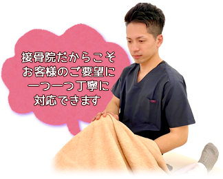 接骨院だからこそお客様のご要望に一つ一つ丁寧に対応できます
